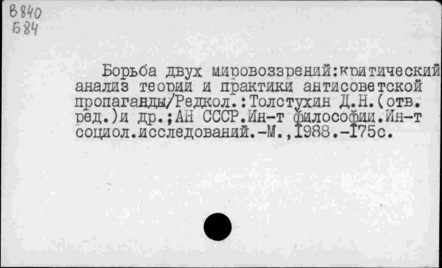 ﻿Борьба двух мировоззрений .’критический анализ теории и практики антисоветской пропаганды/Редкол.:Толстухин Д.Н.(отв. ред.)и др.;АН СССР.Ин-т философии.Ин-т социол.исследований.-М.,1988.-175с.